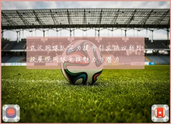 武汉网球队实力提升引发热议新阶段展现网球竞技魅力与潜力