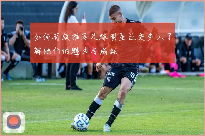 如何有效推荐足球明星让更多人了解他们的魅力与成就