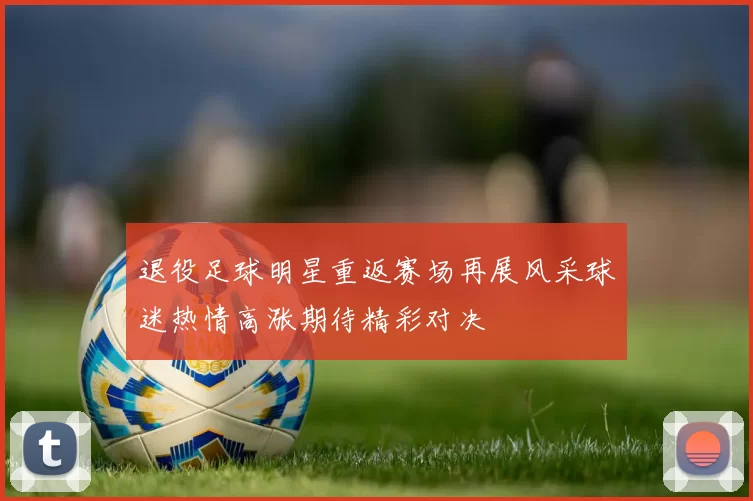 退役足球明星重返赛场再展风采球迷热情高涨期待精彩对决