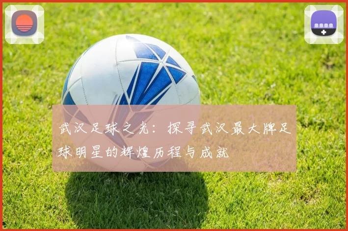 武汉足球之光：探寻武汉最大牌足球明星的辉煌历程与成就