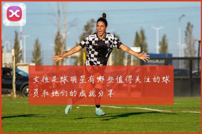 女性足球明星有哪些值得关注的球员和她们的成就分享