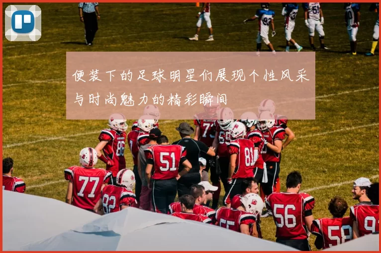 便装下的足球明星们展现个性风采与时尚魅力的精彩瞬间