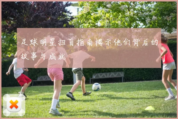 足球明星扫盲指南揭示他们背后的故事与成就