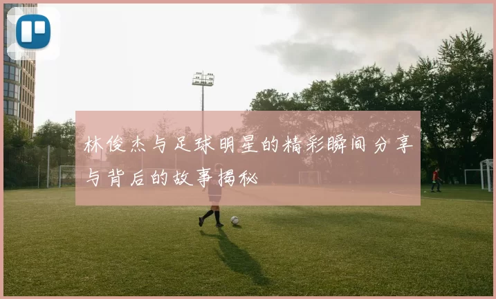 林俊杰与足球明星的精彩瞬间分享与背后的故事揭秘