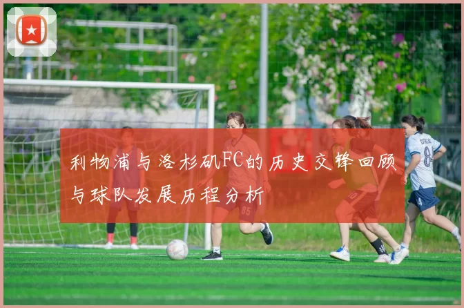 利物浦与洛杉矶FC的历史交锋回顾与球队发展历程分析
