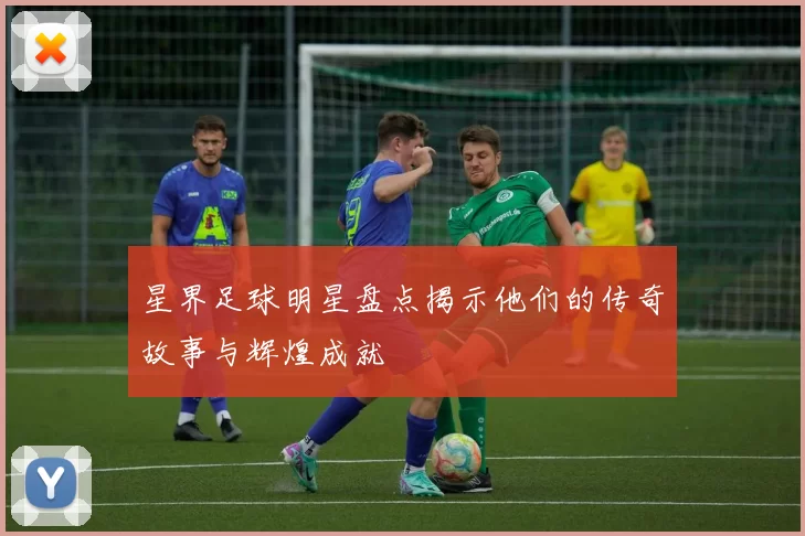 星界足球明星盘点揭示他们的传奇故事与辉煌成就
