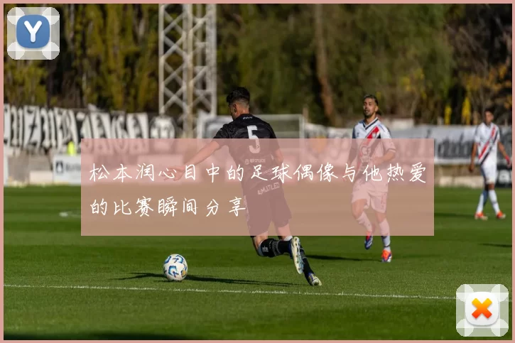 松本润心目中的足球偶像与他热爱的比赛瞬间分享