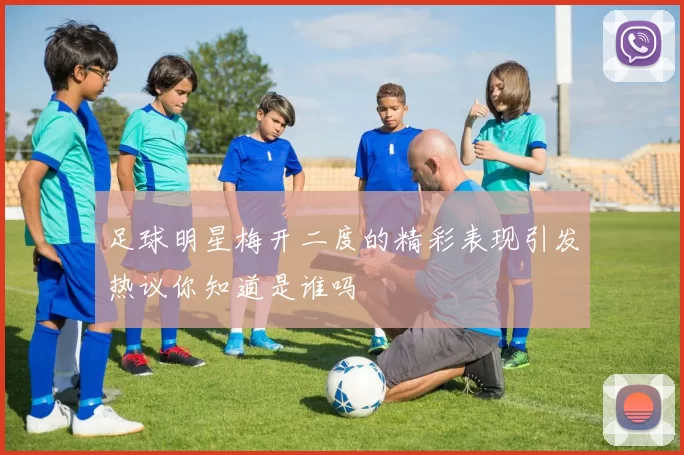 足球明星梅开二度的精彩表现引发热议你知道是谁吗