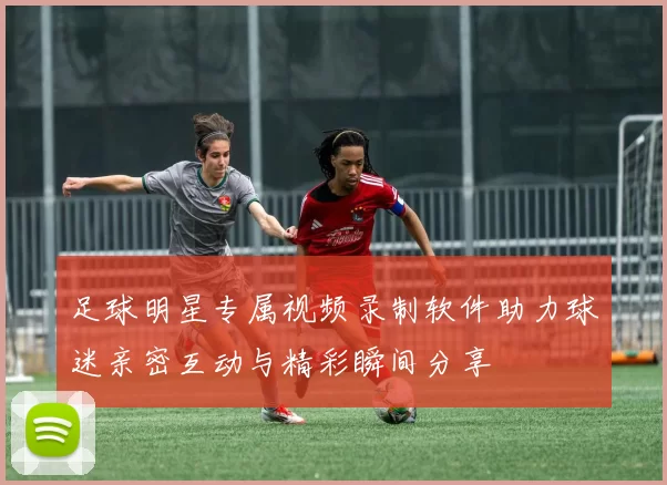 足球明星专属视频录制软件助力球迷亲密互动与精彩瞬间分享