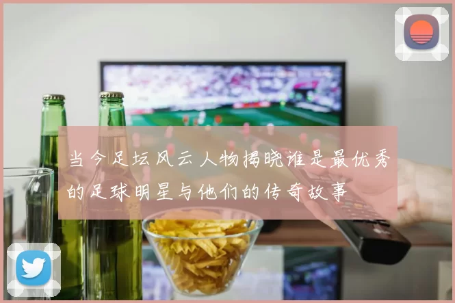 当今足坛风云人物揭晓谁是最优秀的足球明星与他们的传奇故事