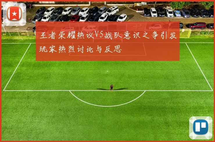 王者荣耀热议V5战队意识之争引发玩家热烈讨论与反思