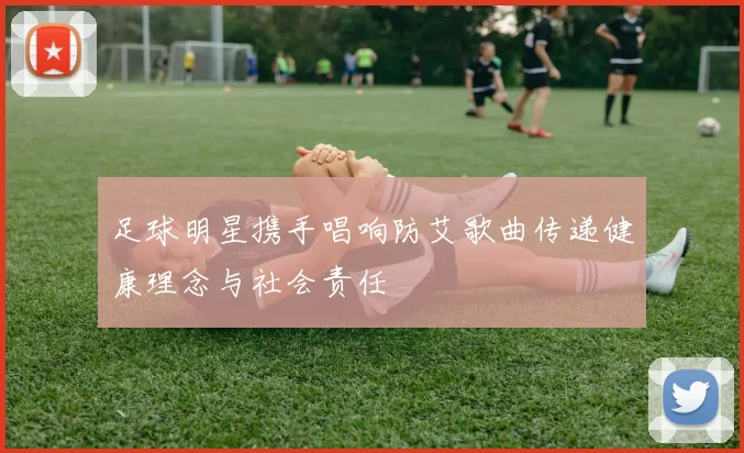 足球明星携手唱响防艾歌曲传递健康理念与社会责任