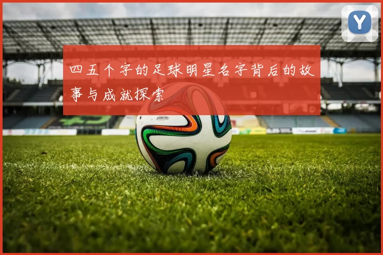 四五个字的足球明星名字背后的故事与成就探索