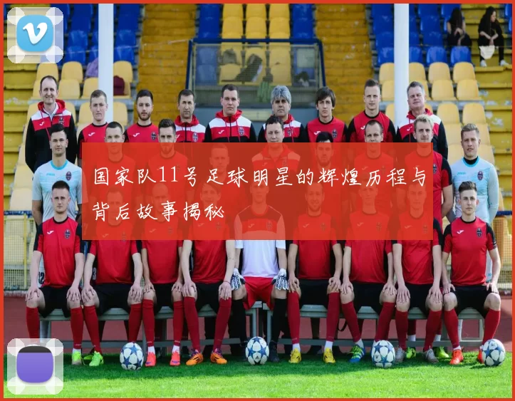 国家队11号足球明星的辉煌历程与背后故事揭秘