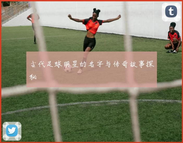 古代足球明星的名字与传奇故事探秘