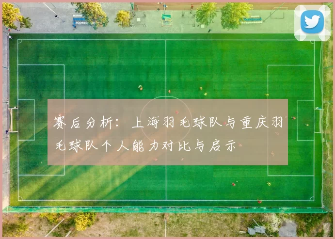 赛后分析：上海羽毛球队与重庆羽毛球队个人能力对比与启示