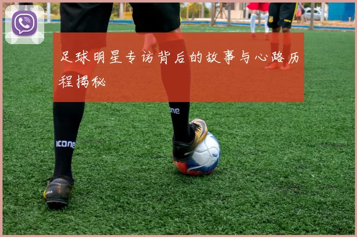 足球明星专访背后的故事与心路历程揭秘