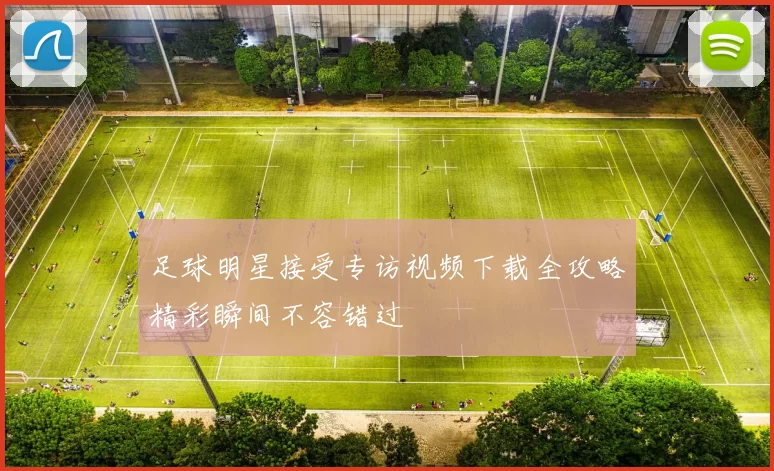 足球明星接受专访视频下载全攻略精彩瞬间不容错过