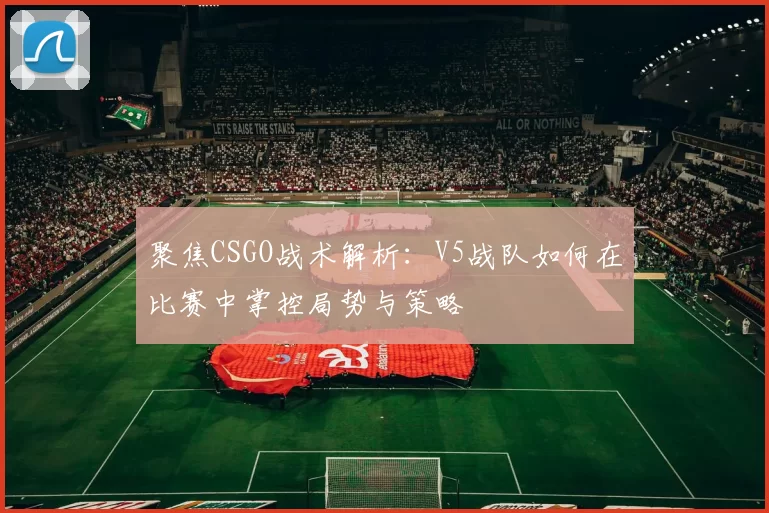 聚焦CSGO战术解析：V5战队如何在比赛中掌控局势与策略