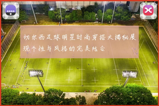切尔西足球明星时尚穿搭大揭秘展现个性与风格的完美结合