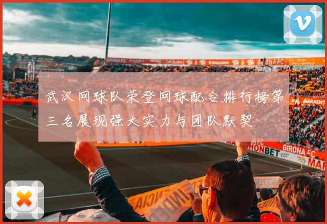 武汉网球队荣登网球配合排行榜第三名展现强大实力与团队默契