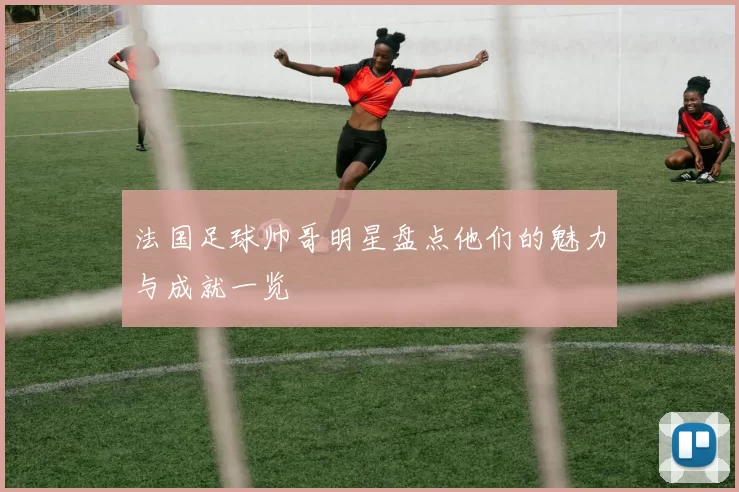 法国足球帅哥明星盘点他们的魅力与成就一览