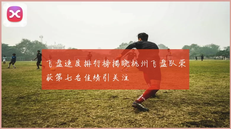 飞盘速度排行榜揭晓杭州飞盘队荣获第七名佳绩引关注