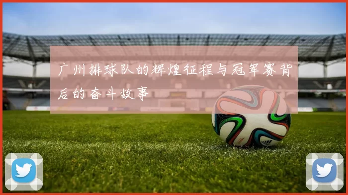 广州排球队的辉煌征程与冠军赛背后的奋斗故事