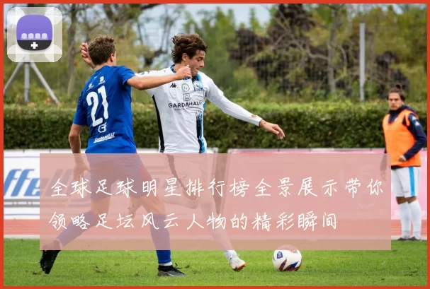 全球足球明星排行榜全景展示带你领略足坛风云人物的精彩瞬间