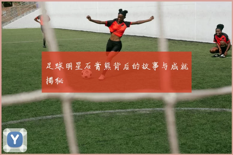 足球明星石膏熊背后的故事与成就揭秘