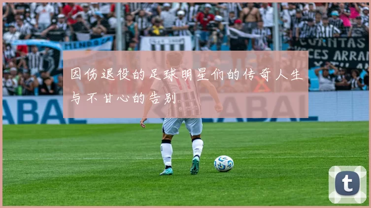 因伤退役的足球明星们的传奇人生与不甘心的告别