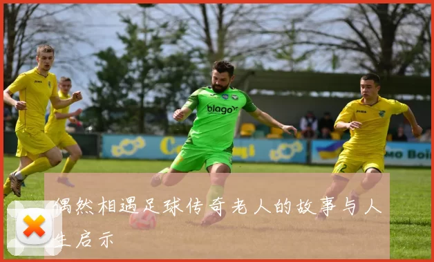 偶然相遇足球传奇老人的故事与人生启示