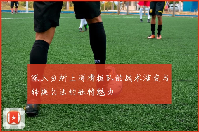 深入分析上海滑板队的战术演变与转换打法的独特魅力