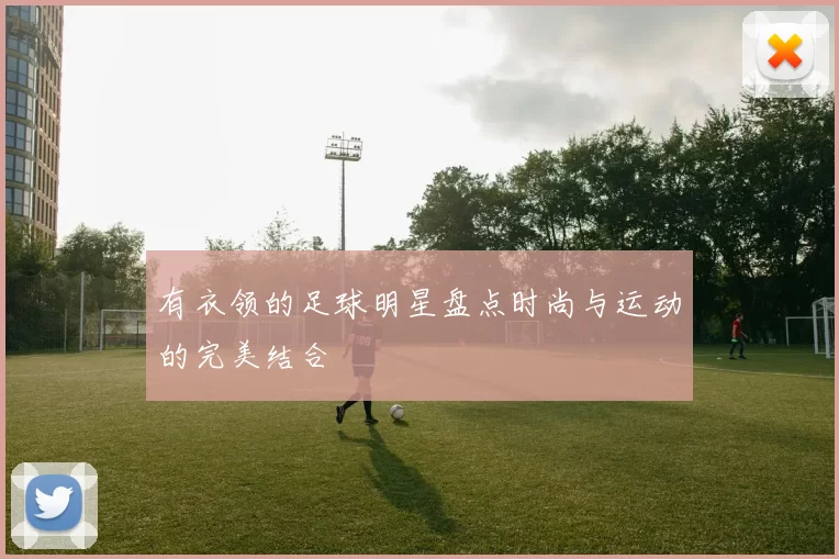 有衣领的足球明星盘点时尚与运动的完美结合