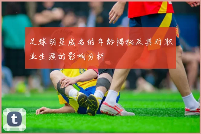 足球明星成名的年龄揭秘及其对职业生涯的影响分析
