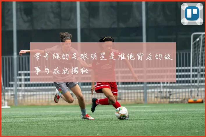 带手绳的足球明星是谁他背后的故事与成就揭秘