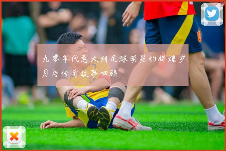 九零年代意大利足球明星的辉煌岁月与传奇故事回顾
