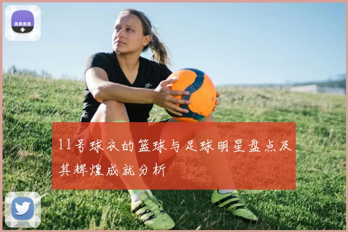 11号球衣的篮球与足球明星盘点及其辉煌成就分析