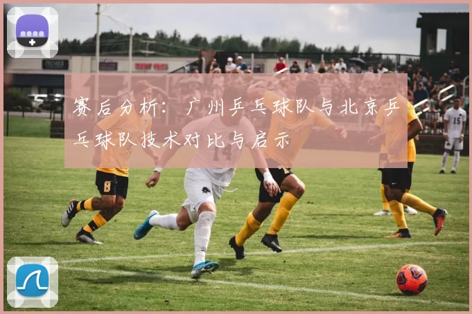 赛后分析：广州乒乓球队与北京乒乓球队技术对比与启示