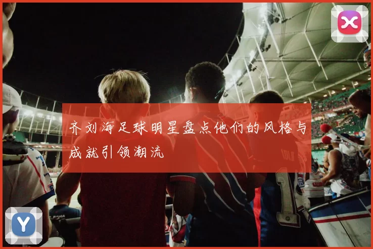 齐刘海足球明星盘点他们的风格与成就引领潮流