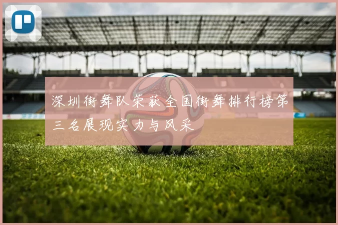 深圳街舞队荣获全国街舞排行榜第三名展现实力与风采