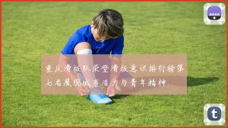 重庆滑板队荣登滑板意识排行榜第七名展现城市活力与青年精神