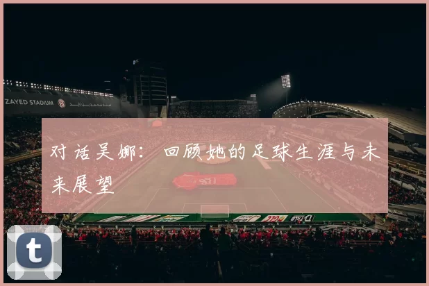对话吴娜：回顾她的足球生涯与未来展望