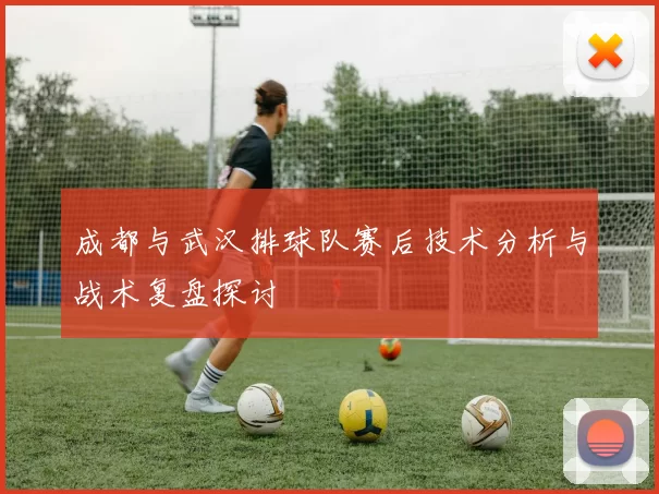 成都与武汉排球队赛后技术分析与战术复盘探讨