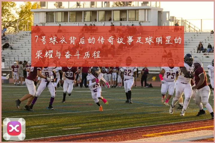 7号球衣背后的传奇故事足球明星的荣耀与奋斗历程