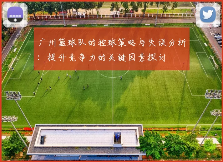 广州篮球队的控球策略与失误分析：提升竞争力的关键因素探讨