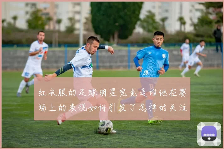 红衣服的足球明星究竟是谁他在赛场上的表现如何引发了怎样的关注
