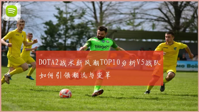 DOTA2战术新风潮TOP10分析V5战队如何引领潮流与变革