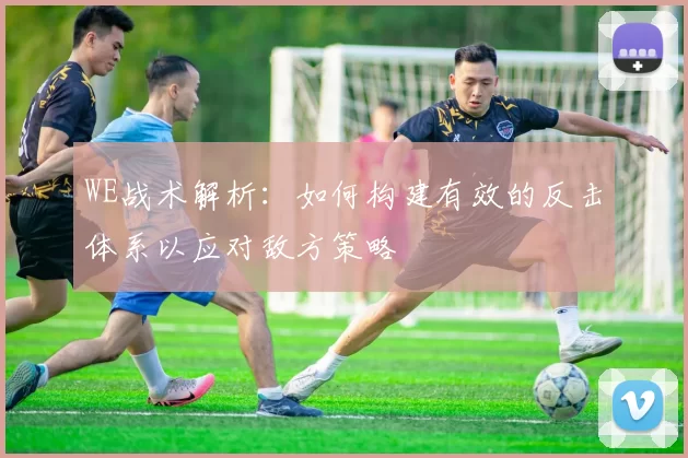 WE战术解析：如何构建有效的反击体系以应对敌方策略