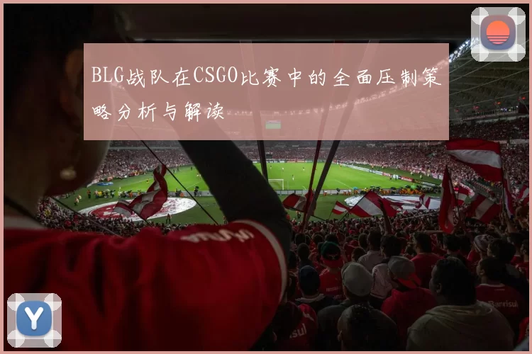 BLG战队在CSGO比赛中的全面压制策略分析与解读